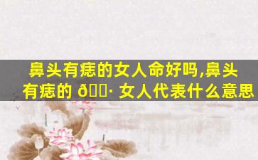 鼻头有痣的女人命好吗,鼻头有痣的 🌷 女人代表什么意思